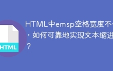 HTML中emsp空格宽度不一致，如何可靠地实现文本缩进？