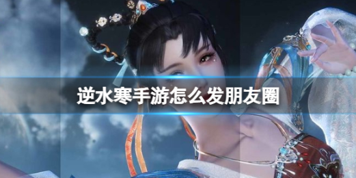 逆水寒手游怎么发朋友圈  逆水寒手游发朋友圈方法介绍