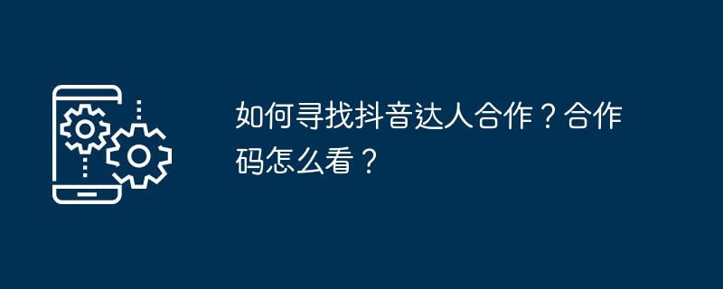 如何寻找抖音达人合作？合作码怎么看？