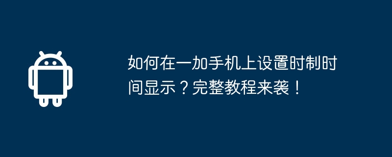 如何在一加手机上设置时制时间显示?完整教程来袭!