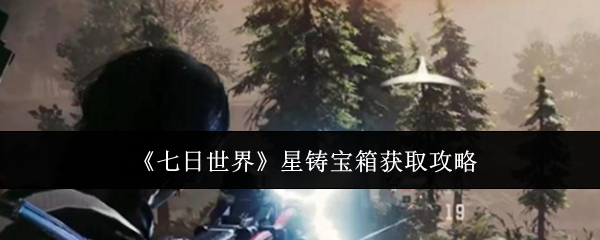 七日世界星铸宝箱怎么获取  七日世界星铸宝箱获取攻略