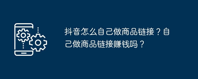 抖音怎么自己做商品链接？自己做商品链接赚钱吗？