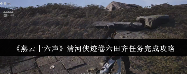 燕云十六声清河侠迹卷六田齐任务怎么完成  清河侠迹卷六田齐任务完成攻略