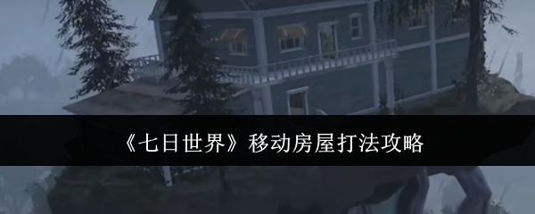 七日世界移动房屋怎么打  七日世界移动房屋打法攻略