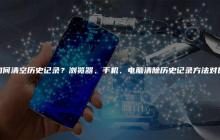 如何清空历史记录？浏览器、手机、电脑清除历史记录方法对比