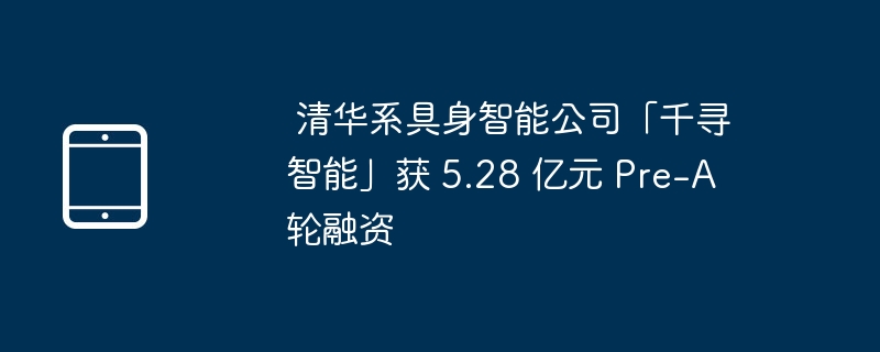  清华系具身智能公司「千寻智能」获 5.28 亿元 Pre-A 轮融资 
