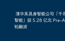 清华系具身智能公司「千寻智能」获 5.28 亿元 Pre-A 轮融资