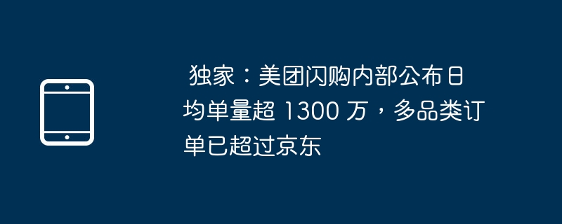 独家：美团闪购内部公布日均单量超 1300 万，多品类订单已超过京东