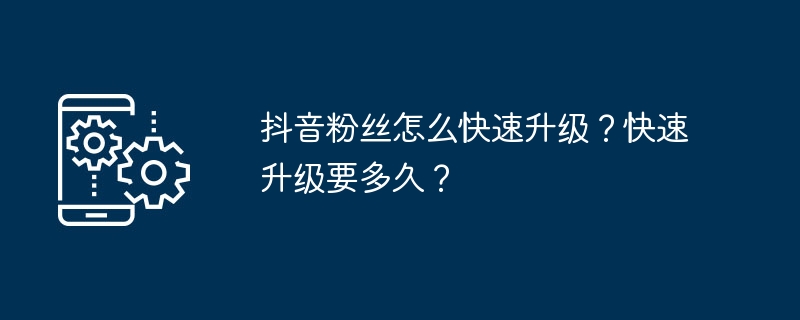 抖音粉丝怎么快速升级？快速升级要多久？