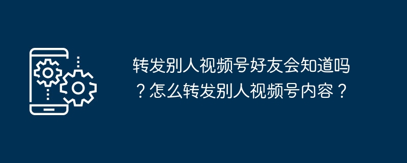转发别人视频号好友会知道吗？怎么转发别人视频号内容？