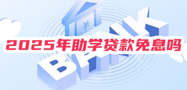 2025年助学贷款免息吗?仍延续免息政策及本金延期偿还