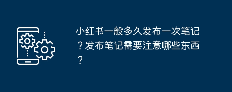 小红书一般多久发布一次笔记？发布笔记需要注意哪些东西？