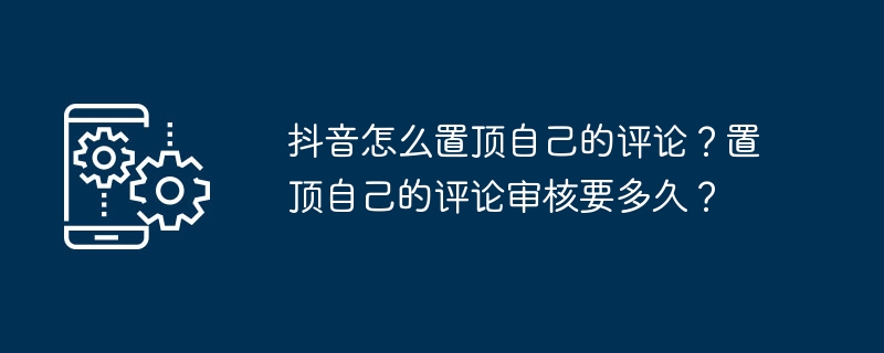 抖音怎么置顶自己的评论？置顶自己的评论审核要多久？