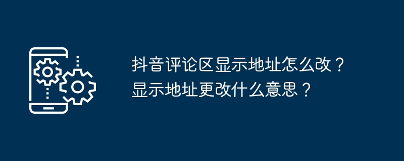 抖音评论区显示地址怎么改？显示地址更改什么意思？