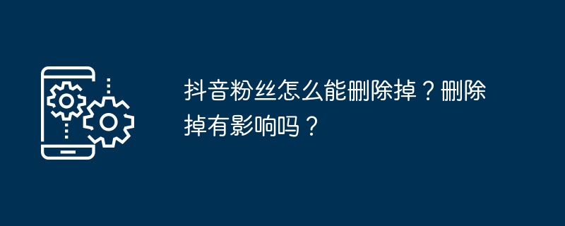 抖音粉丝怎么能删除掉？删除掉有影响吗？