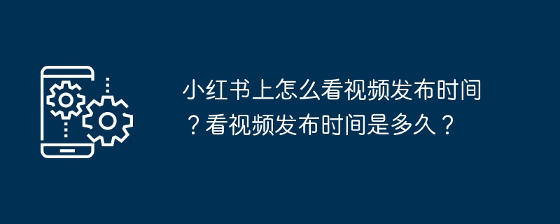 小红书上怎么看视频发布时间？看视频发布时间是多久？