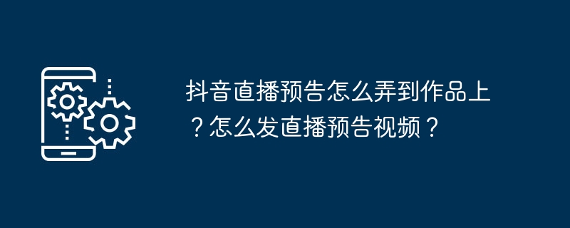 抖音直播预告怎么弄到作品上?怎么发直播预告视频?