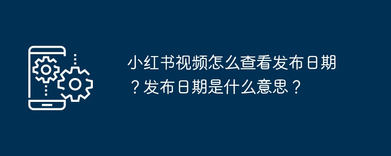 小红书视频怎么查看发布日期？发布日期是什么意思？