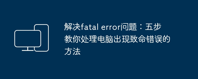 解决fatal error问题：五步教你处理电脑出现致命错误的方法