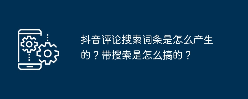 抖音评论搜索词条是怎么产生的？带搜索是怎么搞的？