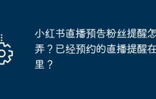 小红书直播预告粉丝提醒怎么弄？已经预约的直播提醒在哪里？
