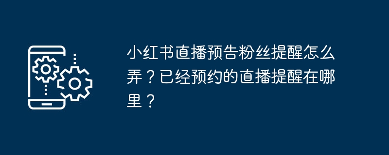 小红书直播预告粉丝提醒怎么弄？已经预约的直播提醒在哪里？