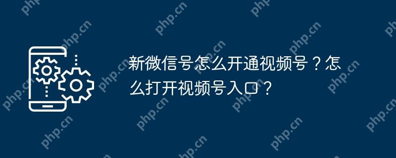 新微信号怎么开通视频号?怎么打开视频号入口?