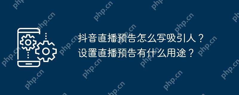 抖音直播预告怎么写吸引人?设置直播预告有什么用途?
