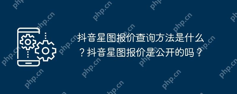 抖音星图报价查询方法是什么？抖音星图报价是公开的吗？
