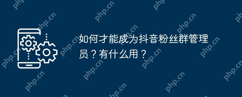 如何才能成为抖音粉丝群管理员?有什么用?