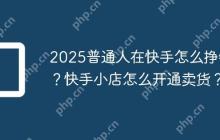 2025普通人在快手怎么挣钱？快手小店怎么开通卖货？