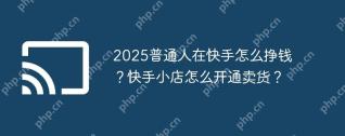 2025普通人在快手怎么挣钱？快手小店怎么开通卖货？