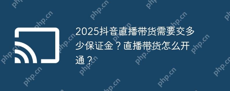 2025抖音直播带货需要交多少保证金？直播带货怎么开通？