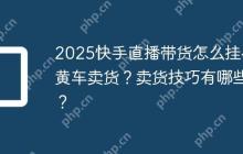 2025快手直播带货怎么挂小黄车卖货？卖货技巧有哪些？