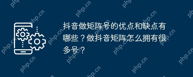 抖音做矩阵号的优点和缺点有哪些？做抖音矩阵怎么拥有很多号？