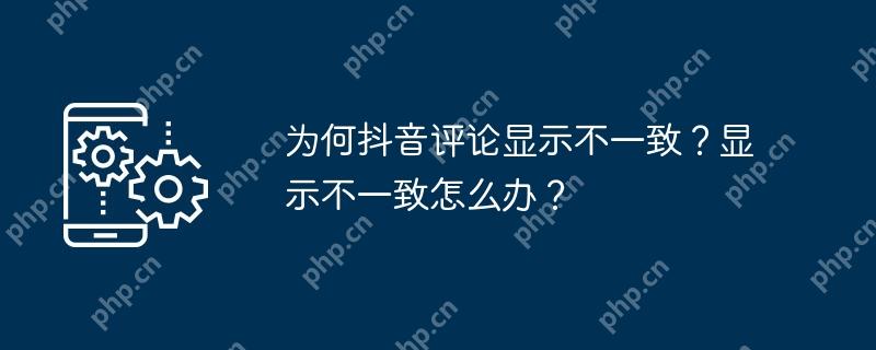为何抖音评论显示不一致？显示不一致怎么办？