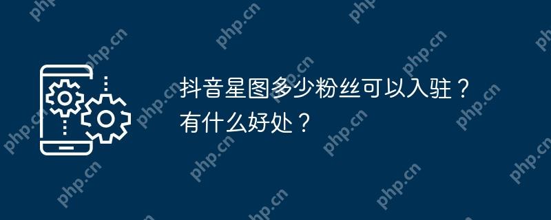 抖音星图多少粉丝可以入驻？有什么好处？