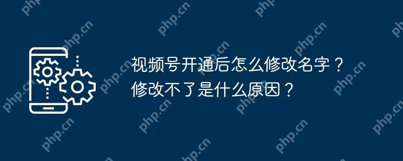 视频号开通后怎么修改名字？修改不了是什么原因？