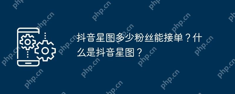 抖音星图多少粉丝能接单？什么是抖音星图？