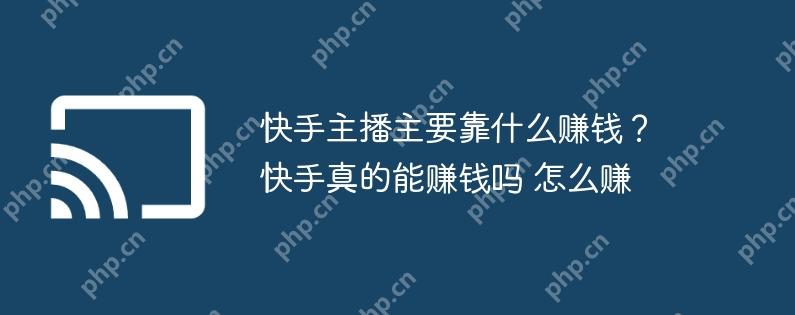 快手主播主要靠什么赚钱？快手真的能赚钱吗 怎么赚