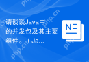 请谈谈Java中的并发包及其主要组件。（Java并发编程时，有哪些重要的并发包和组件？）