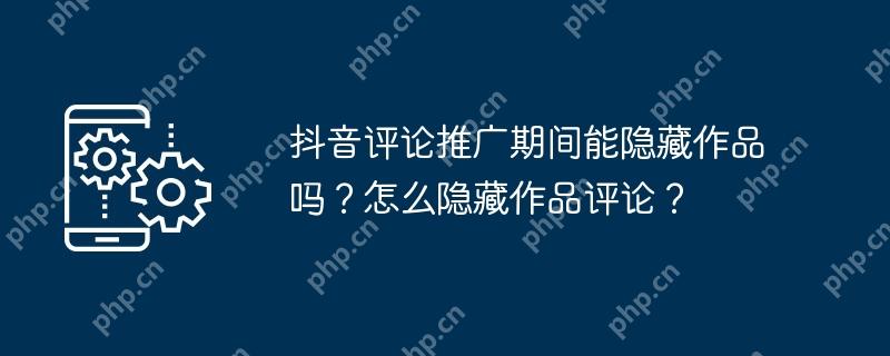 抖音评论推广期间能隐藏作品吗？怎么隐藏作品评论？