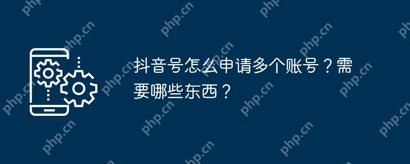 抖音号怎么申请多个账号?需要哪些东西?