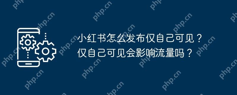 小红书怎么发布仅自己可见?仅自己可见会影响流量吗?