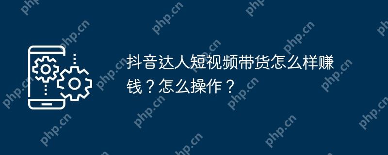 抖音达人短视频带货怎么样赚钱？怎么操作？