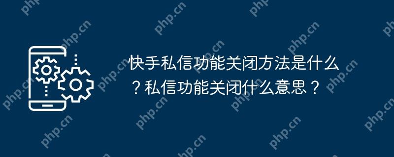 快手私信功能关闭方法是什么？私信功能关闭什么意思？