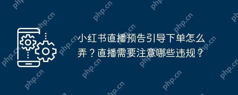 小红书直播预告引导下单怎么弄？直播需要注意哪些违规？