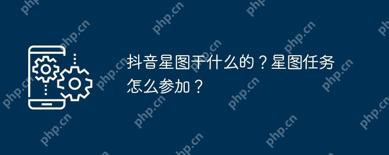 抖音星图干什么的?星图任务怎么参加?