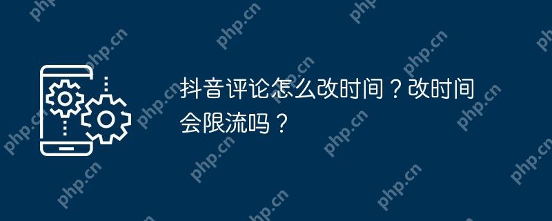 抖音评论怎么改时间?改时间会限流吗?