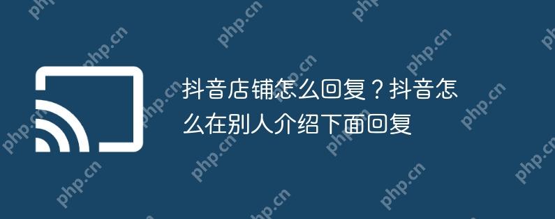 抖音店铺怎么回复？抖音怎么在别人介绍下面回复